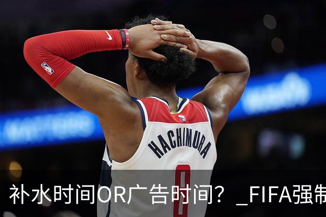 补水时间OR广告时间？ FIFA强制设置补水时间遭多方质疑